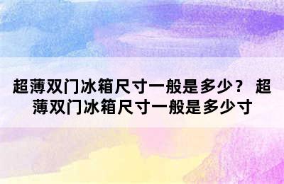 超薄双门冰箱尺寸一般是多少？ 超薄双门冰箱尺寸一般是多少寸